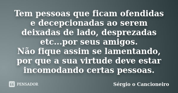 Tem pessoas que ficam ofendidas e decepcionadas ao serem deixadas de lado, desprezadas etc...por seus amigos. Não fique assim se lamentando, por que a sua virtu... Frase de Sérgio o Cancioneiro.