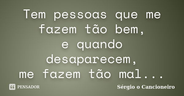 Tem pessoas que me fazem tão bem, e quando desaparecem, me fazem tão mal...... Frase de Sérgio o Cancioneiro.