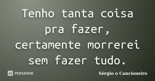 Tenho tanta coisa pra fazer, certamente morrerei sem fazer tudo.... Frase de Sérgio o Cancioneiro.