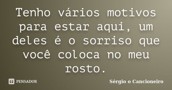 Tenho vários motivos para estar aqui, um deles é o sorriso que você coloca no meu rosto.... Frase de Sérgio o Cancioneiro.