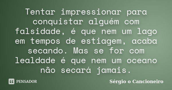 Tentar impressionar para conquistar alguém com falsidade, é que nem um lago em tempos de estiagem, acaba secando. Mas se for com lealdade é que nem um oceano nã... Frase de Sérgio o Cancioneiro.