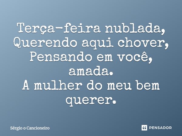 Terça-feira nublada, Querendo aqui chover, Pensando em você, amada. A mulher do meu bem-querer.... Frase de Sérgio o Cancioneiro.