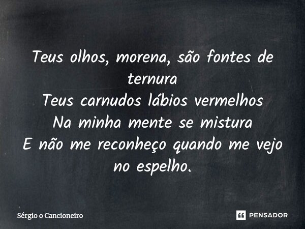 Teus olhos, morena, são fontes de ternura Teus carnudos lábios vermelhos Na minha mente se mistura E não me reconheço quando me vejo no espelho.... Frase de Sérgio o Cancioneiro.