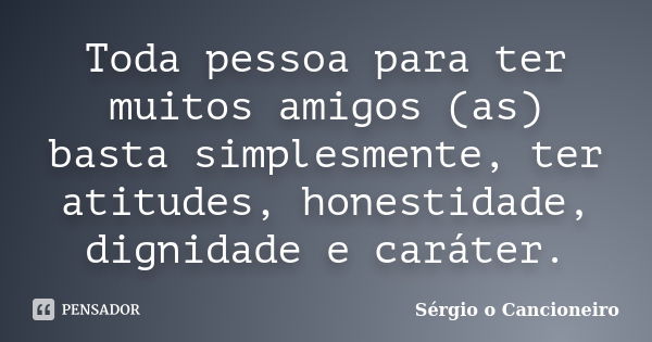 Toda pessoa para ter muitos amigos (as) basta simplesmente, ter atitudes, honestidade, dignidade e caráter.... Frase de Sérgio o Cancioneiro.