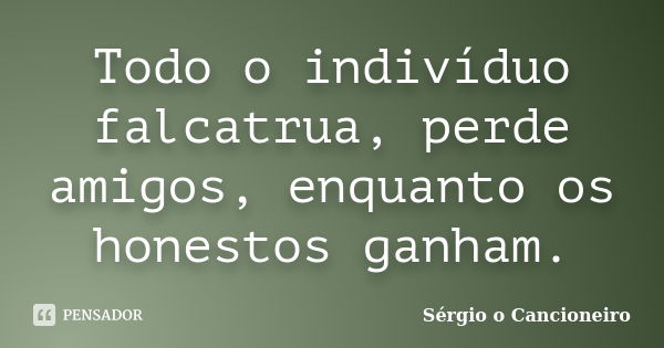 Todo o indivíduo falcatrua, perde amigos, enquanto os honestos ganham.... Frase de Sérgio o Cancioneiro.