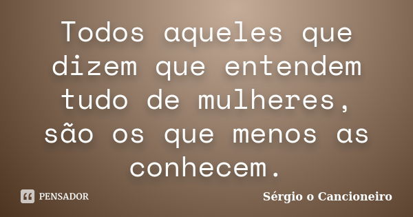 Todos aqueles que dizem que entendem tudo de mulheres, são os que menos as conhecem.... Frase de Sérgio o Cancioneiro.