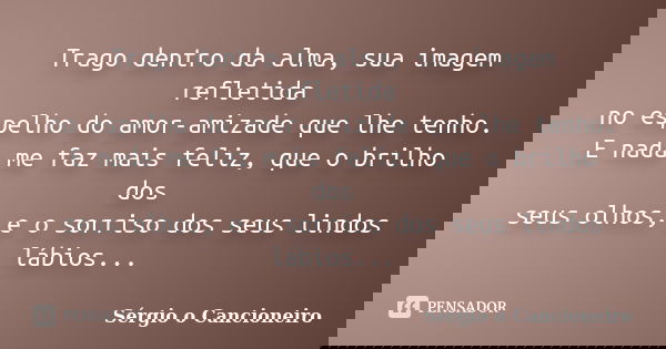 Trago dentro da alma, sua imagem refletida no espelho do amor-amizade que lhe tenho. E nada me faz mais feliz, que o brilho dos seus olhos, e o sorriso dos seus... Frase de Sérgio o Cancioneiro.