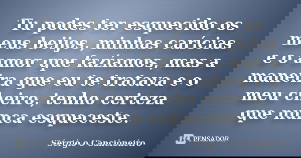 Tu podes ter esquecido os meus beijos, minhas carícias e o amor que fazíamos, mas a maneira que eu te tratava e o meu cheiro, tenho certeza que nunca esqueceste... Frase de Sérgio o Cancioneiro.