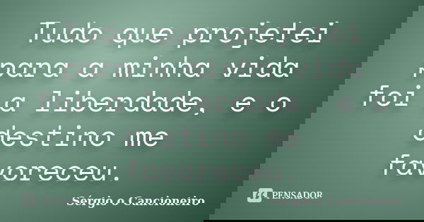 Tudo que projetei para a minha vida foi a liberdade, e o destino me favoreceu.... Frase de Sérgio o Cancioneiro.