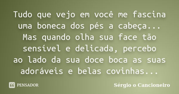 Tudo que vejo em você me fascina uma boneca dos pés a cabeça... Mas quando olha sua face tão sensível e delicada, percebo ao lado da sua doce boca as suas adorá... Frase de Sérgio o Cancioneiro.