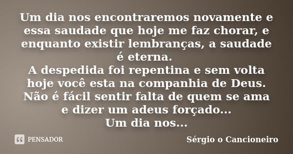 Um dia nos encontraremos novamente e essa saudade que hoje me faz chorar, e enquanto existir lembranças, a saudade é eterna. A despedida foi repentina e sem vol... Frase de Sérgio o Cancioneiro.