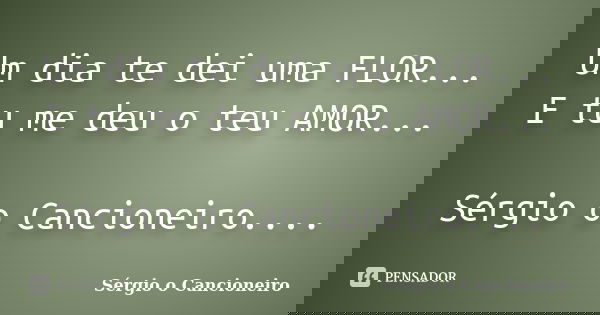 Um dia te dei uma FLOR... E tu me deu o teu AMOR... Sérgio o Cancioneiro....... Frase de Sérgio o Cancioneiro.