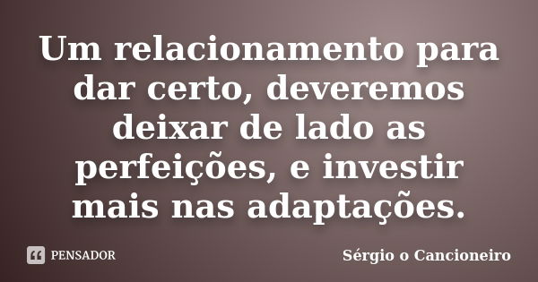 Um relacionamento para dar certo, deveremos deixar de lado as perfeições, e investir mais nas adaptações.... Frase de Sérgio o Cancioneiro.