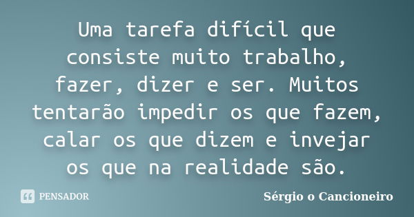 Uma tarefa difícil que consiste muito trabalho, fazer, dizer e ser. Muitos tentarão impedir os que fazem, calar os que dizem e invejar os que na realidade são.... Frase de Sérgio o Cancioneiro.