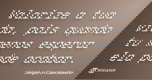Valorize a tua vida, pois quando tu menos esperar ela pode acabar.... Frase de Sérgio o Cancioneiro.