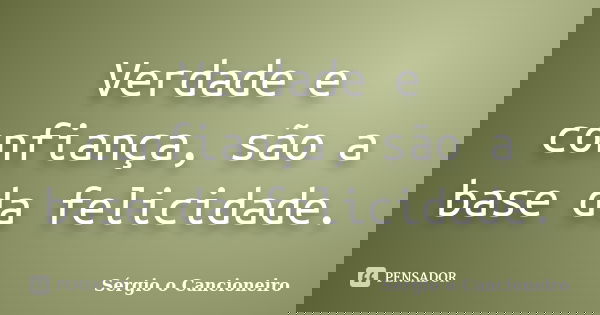 Verdade e confiança, são a base da felicidade.... Frase de Sérgio o Cancioneiro.