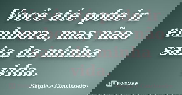 Você até pode ir embora, mas não saia da minha vida.... Frase de Sérgio o Cancioneiro.