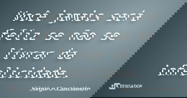 Você jamais será feliz se não se livrar da infelicidade.... Frase de Sérgio o Cancioneiro.