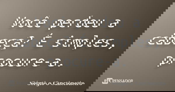 Você perdeu a cabeça? É simples, procure-a.... Frase de Sérgio o Cancioneiro.