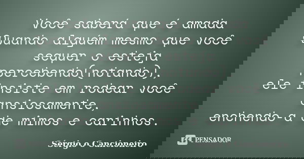 Você saberá que é amada Quando alguém mesmo que você sequer o esteja percebendo(notando), ele insiste em rodear você ansiosamente, enchendo-a de mimos e carinho... Frase de Sérgio o Cancioneiro.