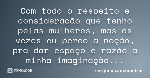 Com todo o respeito e consideração que tenho pelas mulheres, mas as vezes eu perco a noção, pra dar espaço e razão a minha imaginação...... Frase de sergio o cancioneirio.