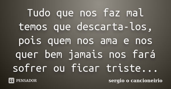 Tudo que nos faz mal temos que descarta-los, pois quem nos ama e nos quer bem jamais nos fará sofrer ou ficar triste...... Frase de sergio o cancioneirio.