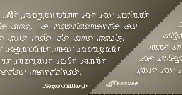 Me perguntam se eu ainda te amo, e rapidamente eu digo que não te amo mais, mas em seguida meu coração se alegra porque ele sabe que eu estou mentindo.... Frase de Sergio Odilon jr.