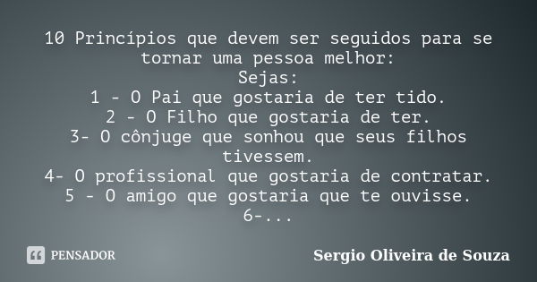 10 Princípios que devem ser seguidos para se tornar uma pessoa melhor: Sejas: 1 - O Pai que gostaria de ter tido. 2 - O Filho que gostaria de ter. 3- O cônjuge ... Frase de Sergio Oliveira de Souza.