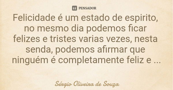Felicidade é um estado de espirito, no mesmo dia podemos ficar felizes e tristes varias vezes, nesta senda, podemos afirmar que ninguém é completamente feliz e ... Frase de Sérgio Oliveira de Souza.