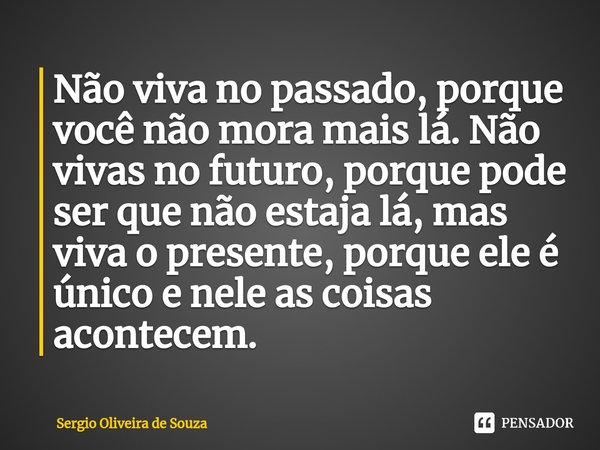 ⁠Não viva no passado, porque você não mora mais lá. Não vivas no futuro, porque pode ser que não estaja lá, mas viva o presente, porque ele é único e nele as co... Frase de Sergio Oliveira de Souza.