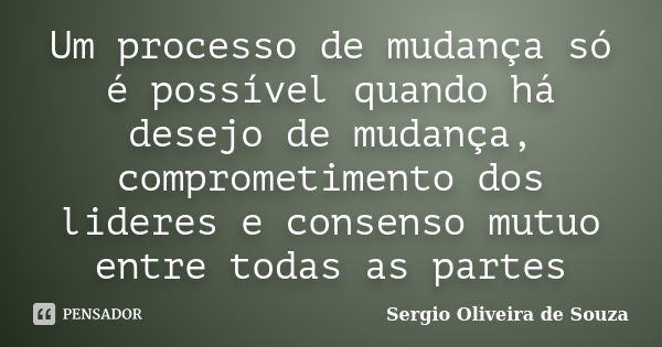 Um processo de mudança só é possível quando há desejo de mudança, comprometimento dos lideres e consenso mutuo entre todas as partes... Frase de Sergio Oliveira de Souza.