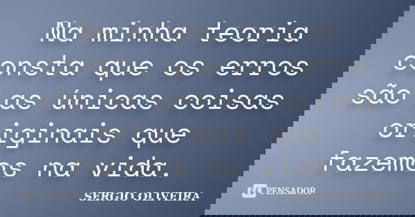 Na minha teoria consta que os erros são as únicas coisas originais que fazemos na vida.... Frase de Sérgio Oliveira.