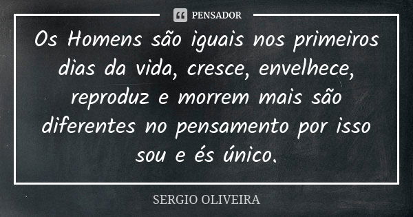 Os Homens são iguais nos primeiros dias da vida, cresce, envelhece, reproduz e morrem mais são diferentes no pensamento por isso sou e és único.... Frase de Sérgio Oliveira.