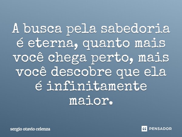 A busca pela sabedoria é eterna, quanto mais você chega perto, mais você descobre ⁠que ela é infinitamente maior.... Frase de Sergio otavio celenza.