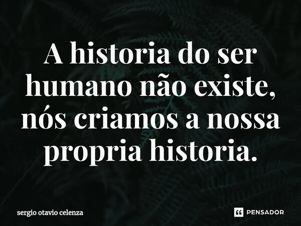 ⁠A historia do ser humano não existe, nós criamos a nossa propria historia.... Frase de Sergio otavio celenza.