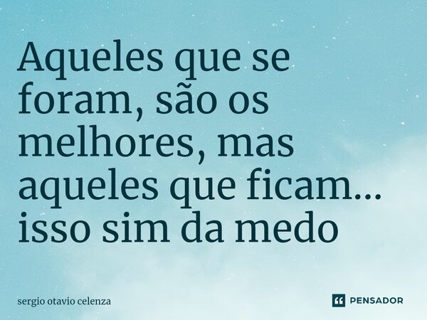 Aqueles que se foram, são os melhores, mas aqueles que ficam... isso sim da medo... Frase de Sergio otavio celenza.