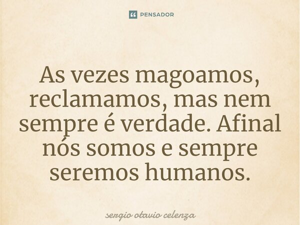 ⁠As vezes magoamos, reclamamos, mas nem sempre é verdade. Afinal nós somos e sempre seremos humanos.... Frase de Sergio otavio celenza.