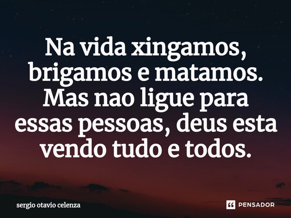 ⁠Na vida xingamos, brigamos e matamos. Mas nao ligue para essas pessoas, deus esta vendo tudo e todos.... Frase de Sergio otavio celenza.