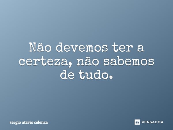 Não devemos ter a certeza, não sabemos de tudo.⁠... Frase de Sergio otavio celenza.