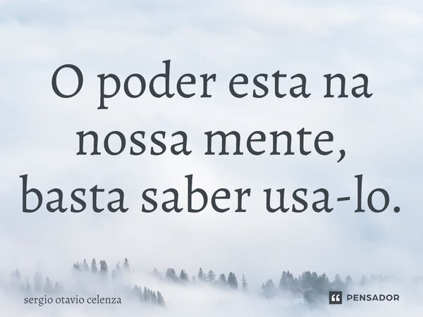 ⁠O poder esta na nossa mente, basta saber usa-lo.... Frase de Sergio otavio celenza.