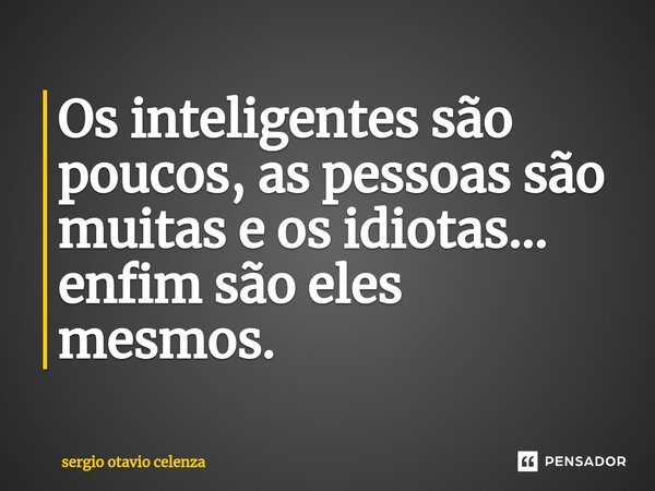 Os inteligentes são poucos, as pessoas são muitas e os idiotas... enfim são eles mesmos.... Frase de Sergio otavio celenza.