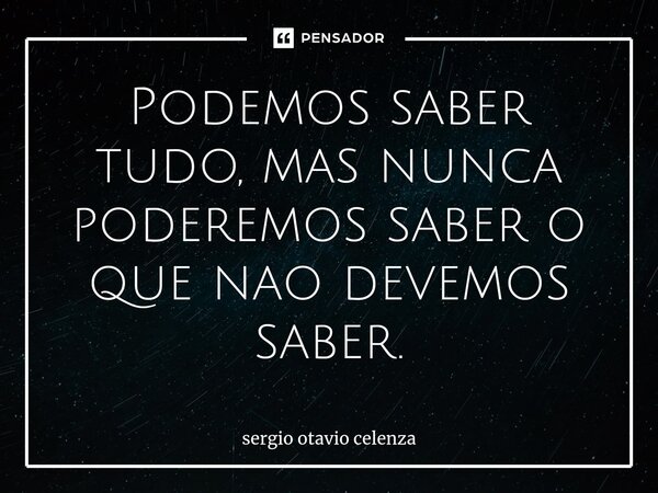 Podemos saber tudo, mas nunca poderemos saber o que nao devemos saber.... Frase de Sergio otavio celenza.