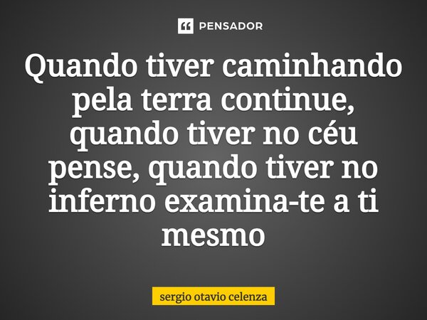 ⁠Quando tiver caminhando pela terra continue, quando tiver no céu pense, quando tiver no inferno examina-te a ti mesmo... Frase de Sergio otavio celenza.