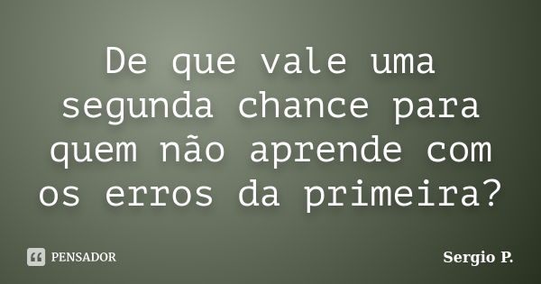 De que vale uma segunda chance para quem não aprende com os erros da primeira?... Frase de Sergio P..