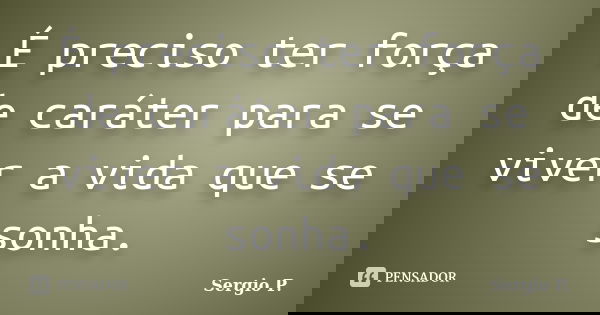 É preciso ter força de caráter para se viver a vida que se sonha.... Frase de Sergio P..