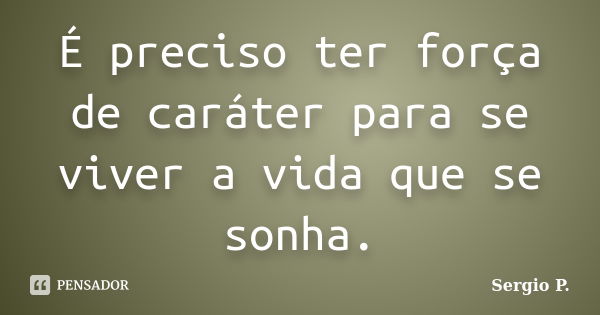 É preciso ter força de caráter para se viver a vida que se sonha.... Frase de Sergio P..