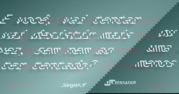 E você, vai tentar ou vai desistir mais uma vez, sem nem ao menos ter tentado?... Frase de Sergio P..