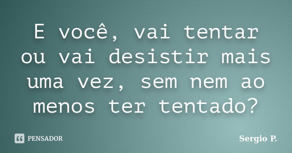 E você, vai tentar ou vai desistir mais uma vez, sem nem ao menos ter tentado?... Frase de Sergio P..