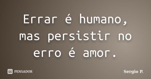 Errar é humano, mas persistir no erro é amor.... Frase de Sergio P..