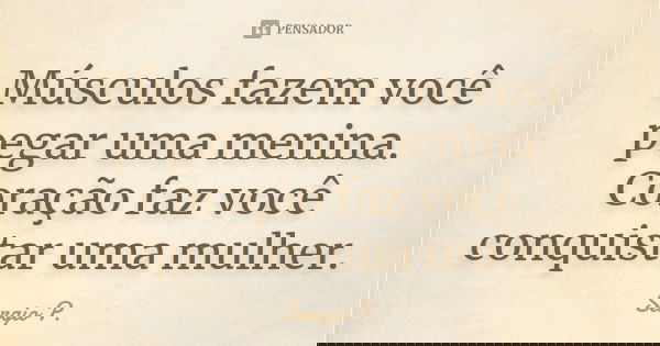 Músculos fazem você pegar uma menina. Coração faz você conquistar uma mulher.... Frase de Sergio P..